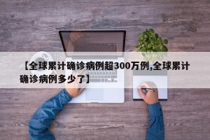 【全球累计确诊病例超300万例,全球累计确诊病例多少了】