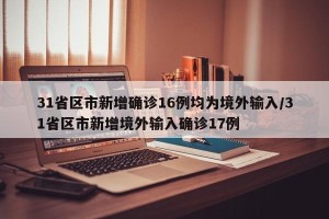 31省区市新增确诊16例均为境外输入/31省区市新增境外输入确诊17例