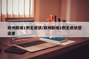 郑州新增1例无症状/郑州新增1例无症状感染者