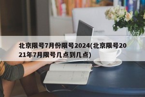 北京限号7月份限号2024(北京限号2021年7月限号几点到几点)
