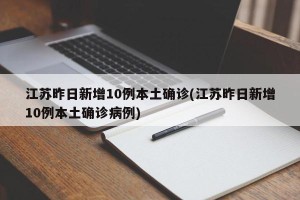 江苏昨日新增10例本土确诊(江苏昨日新增10例本土确诊病例)