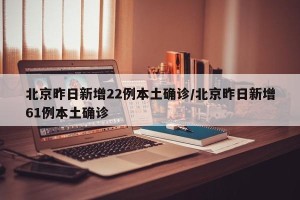 北京昨日新增22例本土确诊/北京昨日新增61例本土确诊