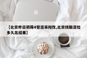 【北京昨日初筛4管混采阳性,北京核酸混检多久出结果】