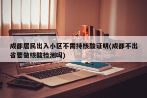 成都居民出入小区不需持核酸证明(成都不出省要做核酸检测吗)