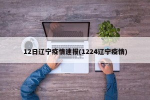 12日辽宁疫情速报(1224辽宁疫情)