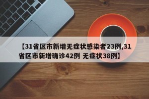 【31省区市新增无症状感染者23例,31省区市新增确诊42例 无症状38例】