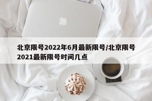 北京限号2022年6月最新限号/北京限号2021最新限号时间几点