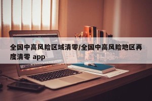 全国中高风险区域清零/全国中高风险地区再度清零 app