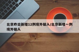 北京昨日新增12例境外输入/北京新增一例境外输入