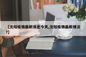 【沈阳疫情最新消息今天,沈阳疫情最新情况?】