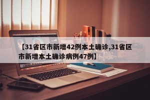 【31省区市新增42例本土确诊,31省区市新增本土确诊病例47例】