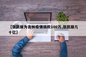 【张凯丽为吉林疫情捐款100万,张凯丽几十亿】