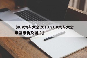 【suv汽车大全2013,SUV汽车大全 车型报价及图片】