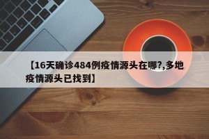 【16天确诊484例疫情源头在哪?,多地疫情源头已找到】