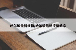 哈尔滨最新疫情/哈尔滨最新疫情动态