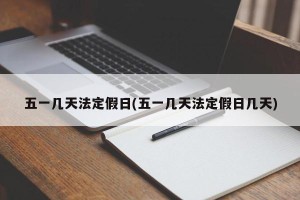 五一几天法定假日(五一几天法定假日几天)