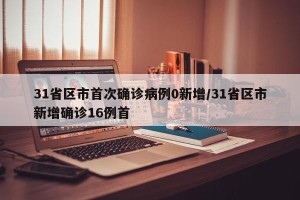 31省区市首次确诊病例0新增/31省区市新增确诊16例首