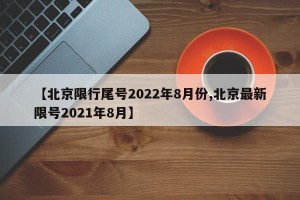 【北京限行尾号2022年8月份,北京最新限号2021年8月】