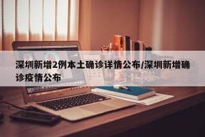深圳新增2例本土确诊详情公布/深圳新增确诊疫情公布