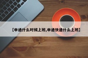 【申通什么时候上班,申通快递什么上班】