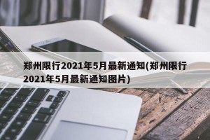 郑州限行2021年5月最新通知(郑州限行2021年5月最新通知图片)