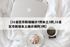 【31省区市新增确诊7例本土3例,31省区市新增本土确诊病例3例】