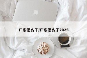 广东怎么了/广东怎么了2025