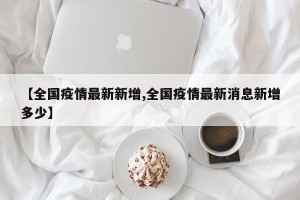 【全国疫情最新新增,全国疫情最新消息新增多少】