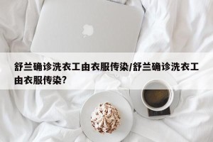 舒兰确诊洗衣工由衣服传染/舒兰确诊洗衣工由衣服传染?