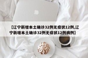 【辽宁新增本土确诊32例无症状12例,辽宁新增本土确诊32例无症状12例病例】