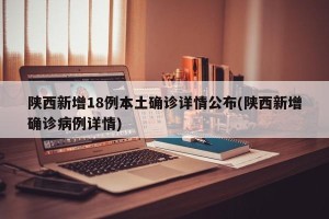 陕西新增18例本土确诊详情公布(陕西新增确诊病例详情)