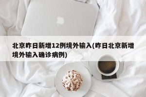 北京昨日新增12例境外输入(昨日北京新增境外输入确诊病例)