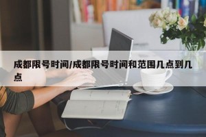 成都限号时间/成都限号时间和范围几点到几点