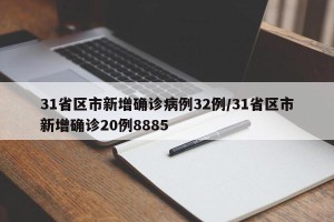 31省区市新增确诊病例32例/31省区市新增确诊20例8885
