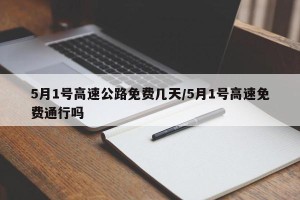 5月1号高速公路免费几天/5月1号高速免费通行吗