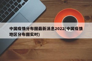 中国疫情分布图最新消息2022(中国疫情地区分布图实时)
