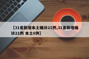 【31省新增本土确诊21例,31省新增确诊21例 本土6例】