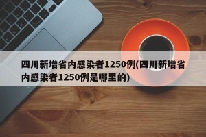 四川新增省内感染者1250例(四川新增省内感染者1250例是哪里的)