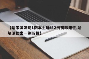 【哈尔滨发现1例本土确诊2例初筛阳性,哈尔滨检出一例阳性】