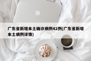 广东省新增本土确诊病例42例(广东省新增本土病例详情)