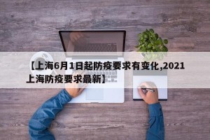 【上海6月1日起防疫要求有变化,2021上海防疫要求最新】