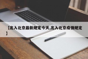 【出入北京最新规定今天,出入北京疫情规定】
