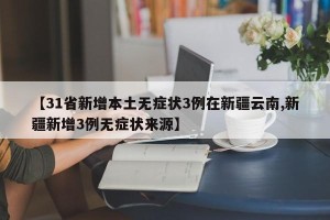 【31省新增本土无症状3例在新疆云南,新疆新增3例无症状来源】