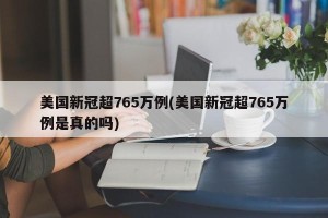 美国新冠超765万例(美国新冠超765万例是真的吗)