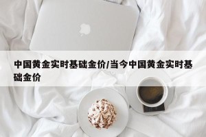 中国黄金实时基础金价/当今中国黄金实时基础金价
