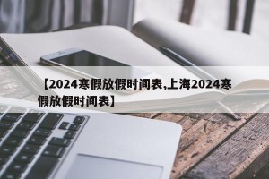 【2024寒假放假时间表,上海2024寒假放假时间表】