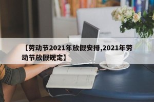 【劳动节2021年放假安排,2021年劳动节放假规定】