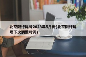 北京限行尾号2023年5月份(北京限行尾号下次调整时间)