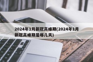 2024年1月新冠高峰期(2024年1月新冠高峰期是哪几天)