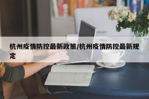 杭州疫情防控最新政策/杭州疫情防控最新规定